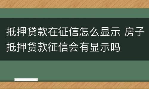 抵押贷款在征信怎么显示 房子抵押贷款征信会有显示吗