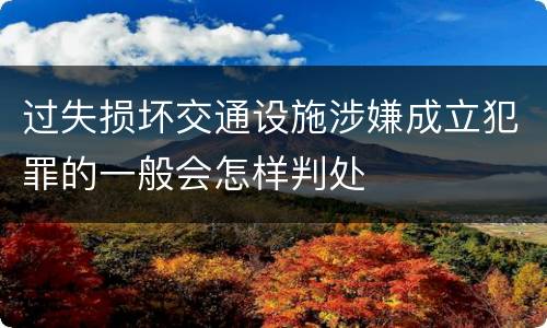 过失损坏交通设施涉嫌成立犯罪的一般会怎样判处