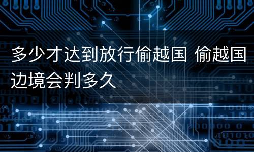 多少才达到放行偷越国 偷越国边境会判多久