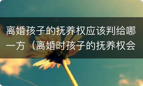 离婚孩子的抚养权应该判给哪一方（离婚时孩子的抚养权会给哪方）
