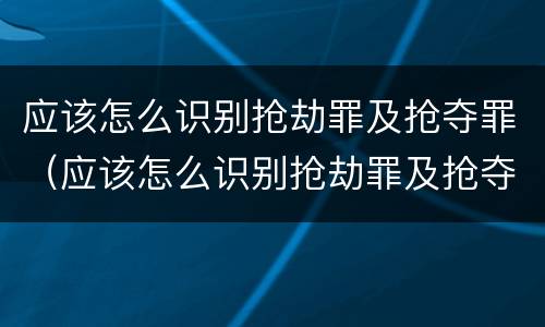 应该怎么识别抢劫罪及抢夺罪（应该怎么识别抢劫罪及抢夺罪）