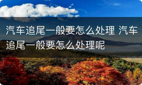 汽车追尾一般要怎么处理 汽车追尾一般要怎么处理呢