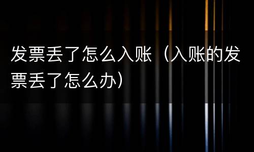发票丢了怎么入账（入账的发票丢了怎么办）