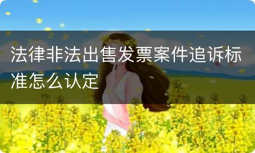法律非法出售发票案件追诉标准怎么认定