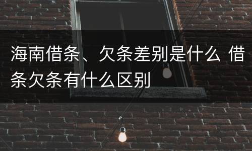 海南借条、欠条差别是什么 借条欠条有什么区别