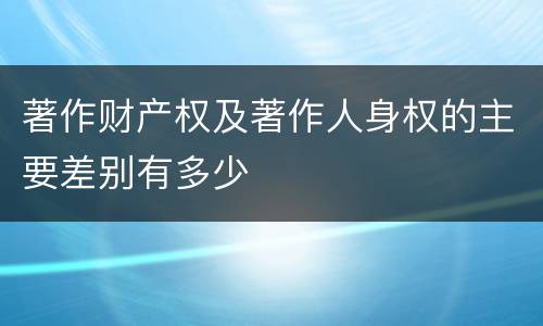 著作财产权及著作人身权的主要差别有多少