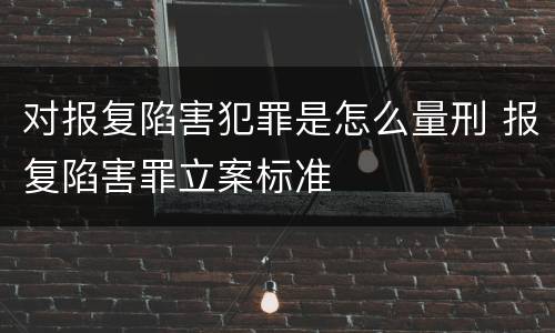 对报复陷害犯罪是怎么量刑 报复陷害罪立案标准