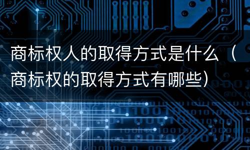 商标权人的取得方式是什么（商标权的取得方式有哪些）