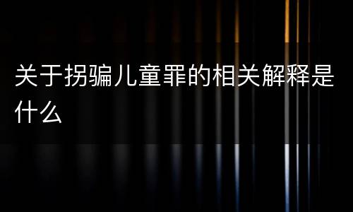 关于拐骗儿童罪的相关解释是什么