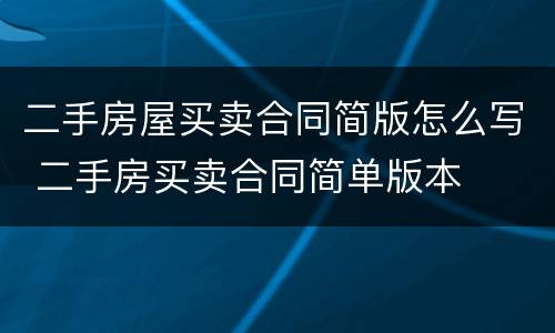 二手房屋买卖合同简版怎么写 二手房买卖合同简单版本