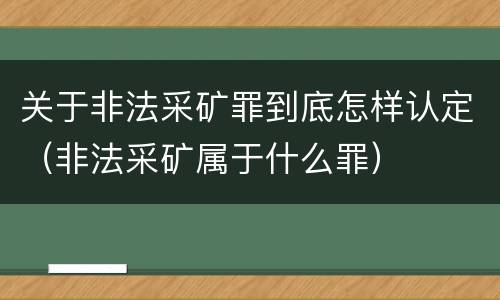 关于非法采矿罪到底怎样认定（非法采矿属于什么罪）