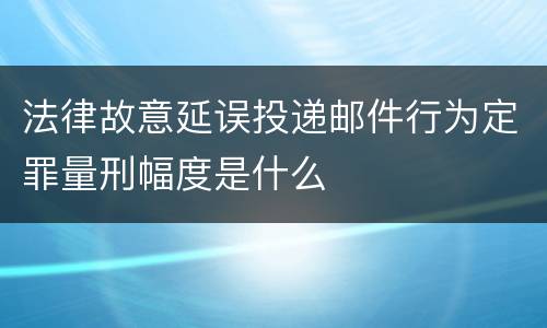 法律故意延误投递邮件行为定罪量刑幅度是什么