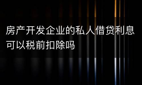 房产开发企业的私人借贷利息可以税前扣除吗
