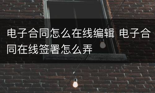 电子合同怎么在线编辑 电子合同在线签署怎么弄