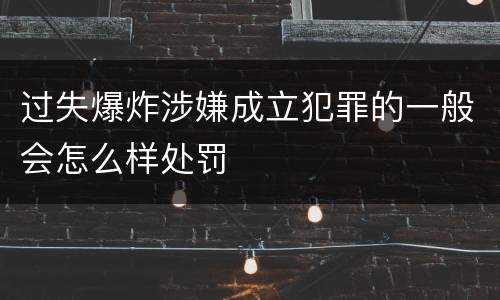 过失爆炸涉嫌成立犯罪的一般会怎么样处罚