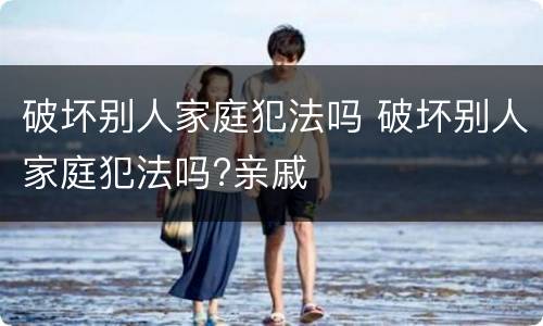 破坏别人家庭犯法吗 破坏别人家庭犯法吗?亲戚