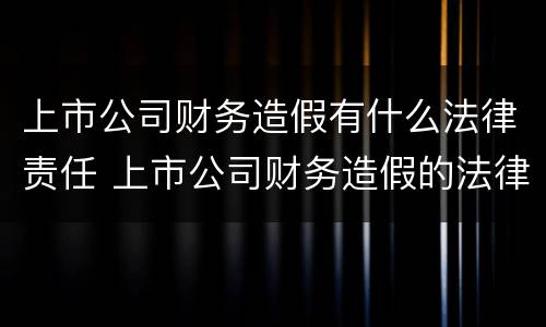 上市公司财务造假有什么法律责任 上市公司财务造假的法律责任