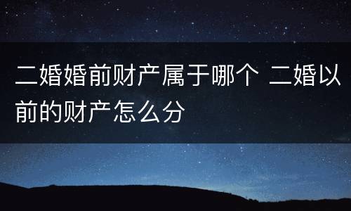 二婚婚前财产属于哪个 二婚以前的财产怎么分
