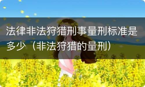 法律非法狩猎刑事量刑标准是多少（非法狩猎的量刑）