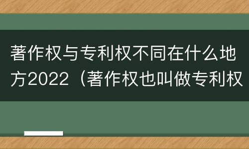 著作权与专利权不同在什么地方2022（著作权也叫做专利权吗）