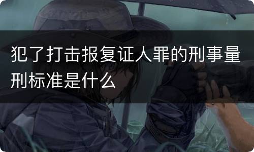 犯了打击报复证人罪的刑事量刑标准是什么