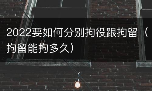 2022要如何分别拘役跟拘留（拘留能拘多久）