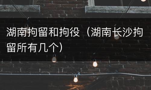 湖南拘留和拘役（湖南长沙拘留所有几个）