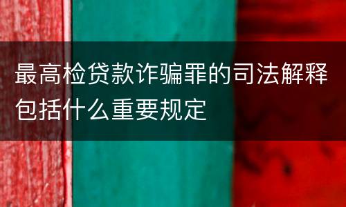 最高检贷款诈骗罪的司法解释包括什么重要规定