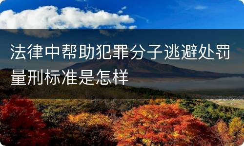 法律中帮助犯罪分子逃避处罚量刑标准是怎样