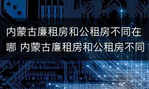 内蒙古廉租房和公租房不同在哪 内蒙古廉租房和公租房不同在哪里