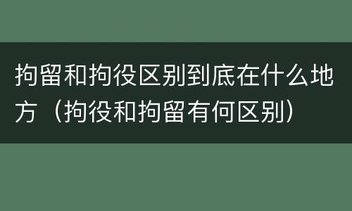 拘留和拘役区别到底在什么地方（拘役和拘留有何区别）