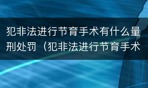 犯非法进行节育手术有什么量刑处罚（犯非法进行节育手术有什么量刑处罚吗）