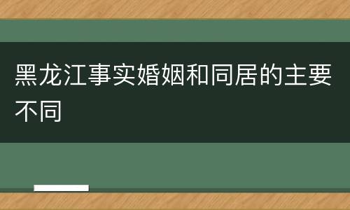 黑龙江事实婚姻和同居的主要不同