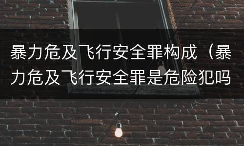 暴力危及飞行安全罪构成（暴力危及飞行安全罪是危险犯吗）