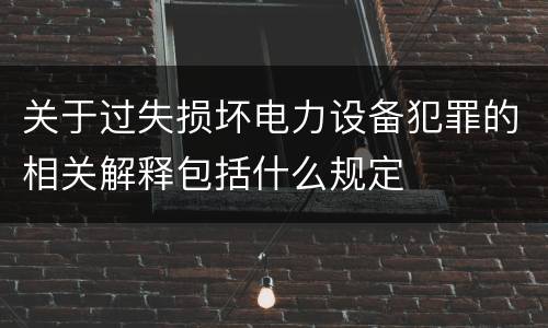 关于过失损坏电力设备犯罪的相关解释包括什么规定