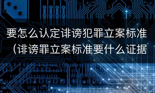 要怎么认定诽谤犯罪立案标准（诽谤罪立案标准要什么证据）
