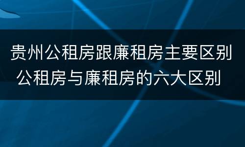 贵州公租房跟廉租房主要区别 公租房与廉租房的六大区别