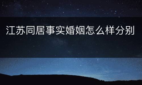 江苏同居事实婚姻怎么样分别
