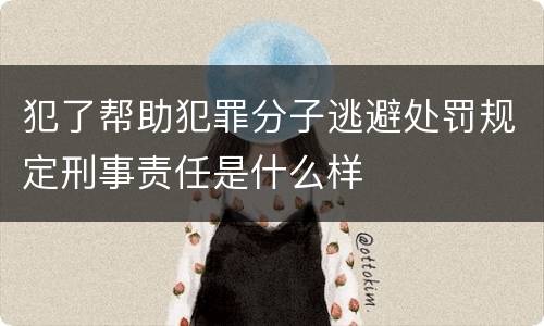 犯了帮助犯罪分子逃避处罚规定刑事责任是什么样