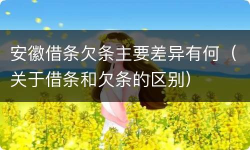 安徽借条欠条主要差异有何（关于借条和欠条的区别）