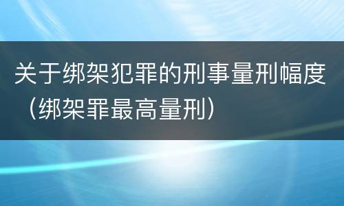 关于绑架犯罪的刑事量刑幅度（绑架罪最高量刑）