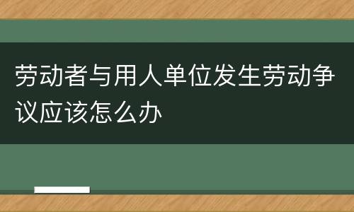 劳动者与用人单位发生劳动争议应该怎么办