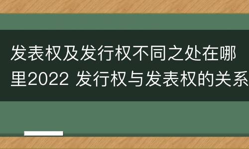 发表权及发行权不同之处在哪里2022 发行权与发表权的关系
