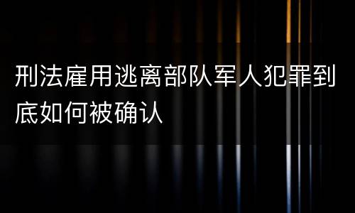 刑法雇用逃离部队军人犯罪到底如何被确认