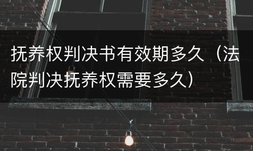 抚养权判决书有效期多久（法院判决抚养权需要多久）