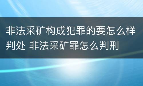 非法采矿构成犯罪的要怎么样判处 非法采矿罪怎么判刑