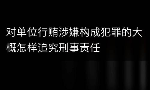 对单位行贿涉嫌构成犯罪的大概怎样追究刑事责任
