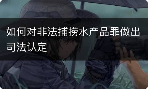 如何对非法捕捞水产品罪做出司法认定