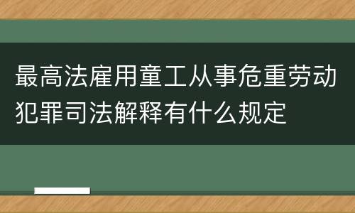 最高法雇用童工从事危重劳动犯罪司法解释有什么规定