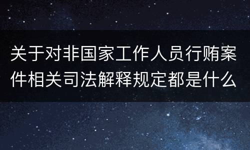 关于对非国家工作人员行贿案件相关司法解释规定都是什么